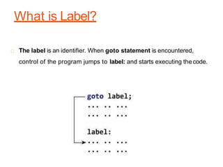 What is Label?
The label is an identifier. When goto statement is encountered,
control of the program jumps to label: and starts executing thecode.
 