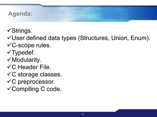 Agenda:
3
Strings.
User defined data types (Structures, Union, Enum).
C-scope rules.
Typedef.
Modularity.
C Header File.
C storage classes.
C preprocessor.
Compiling C code.
 