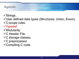 Agenda:
30
Strings.
User defined data types (Structures, Union, Enum).
C-scope rules.
Typedef.
Modularity.
C Header File.
C storage classes.
C preprocessor.
Compiling C code.
 