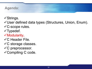 Agenda:
33
Strings.
User defined data types (Structures, Union, Enum).
C-scope rules.
Typedef.
Modularity.
C Header File.
C storage classes.
C preprocessor.
Compiling C code.
 