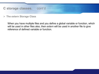 C storage classes. cont‟d
 The extern Storage Class
When you have multiple files and you define a global variable or function, which
will be used in other files also, then extern will be used in another file to give
reference of defined variable or function.
 