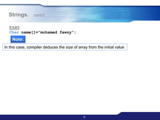 6
EX#3:
Char name[]=“mohamed fawzy”;
Note:
In this case, compiler deduces the size of array from the initial value
Strings. cont‟d
 