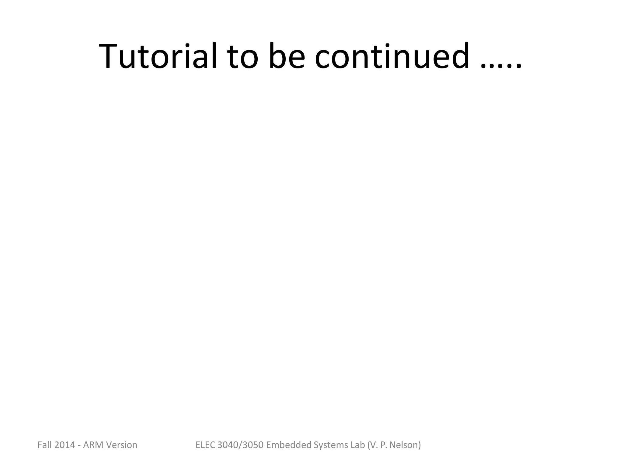 Fall 2014 - ARM Version ELEC 3040/3050 Embedded Systems Lab (V. P. Nelson)
Tutorial to be continued …..
 