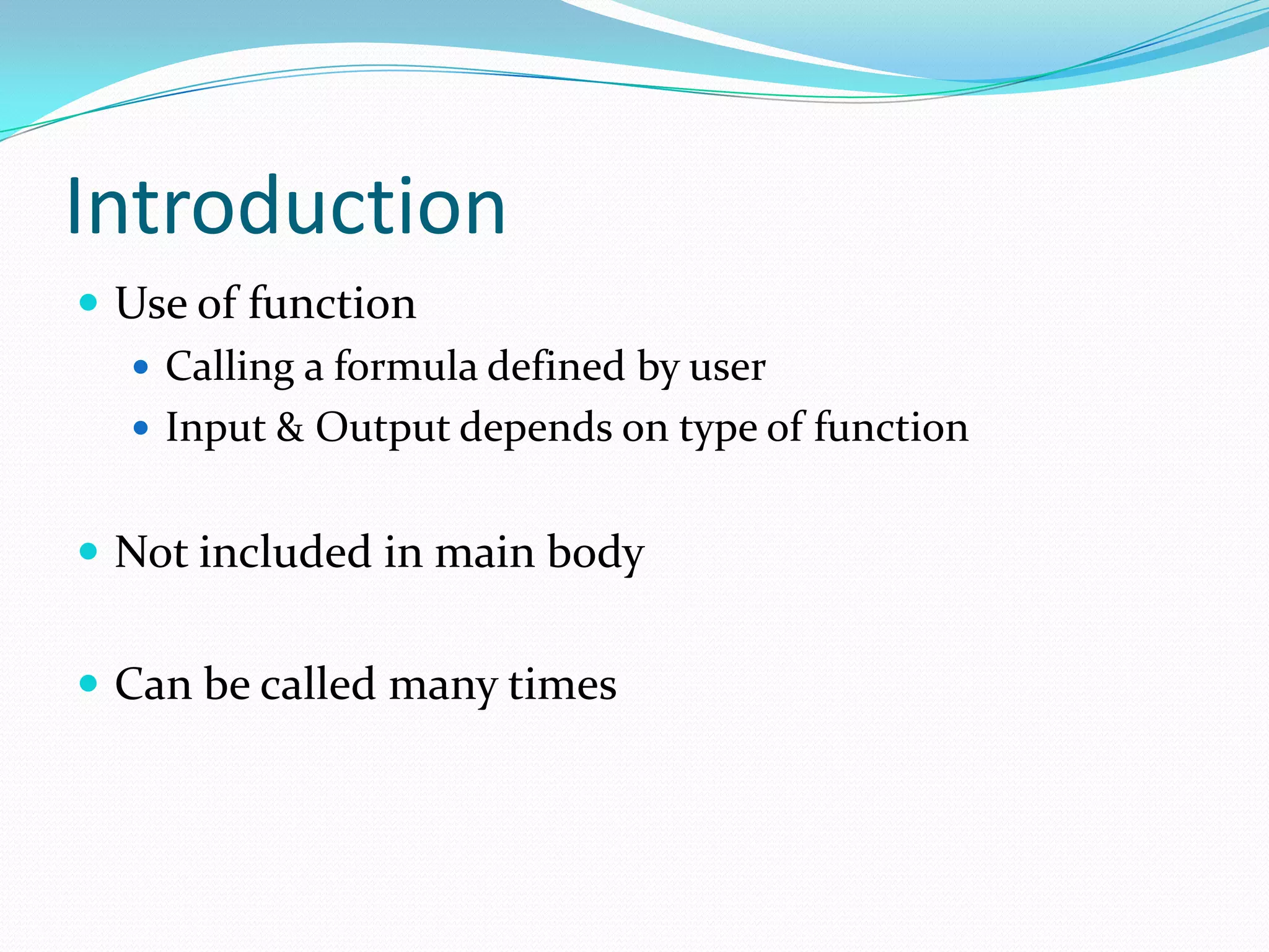 Introduction
 Use of function
   Calling a formula defined by user
   Input & Output depends on type of function


 Not included in main body


 Can be called many times
 