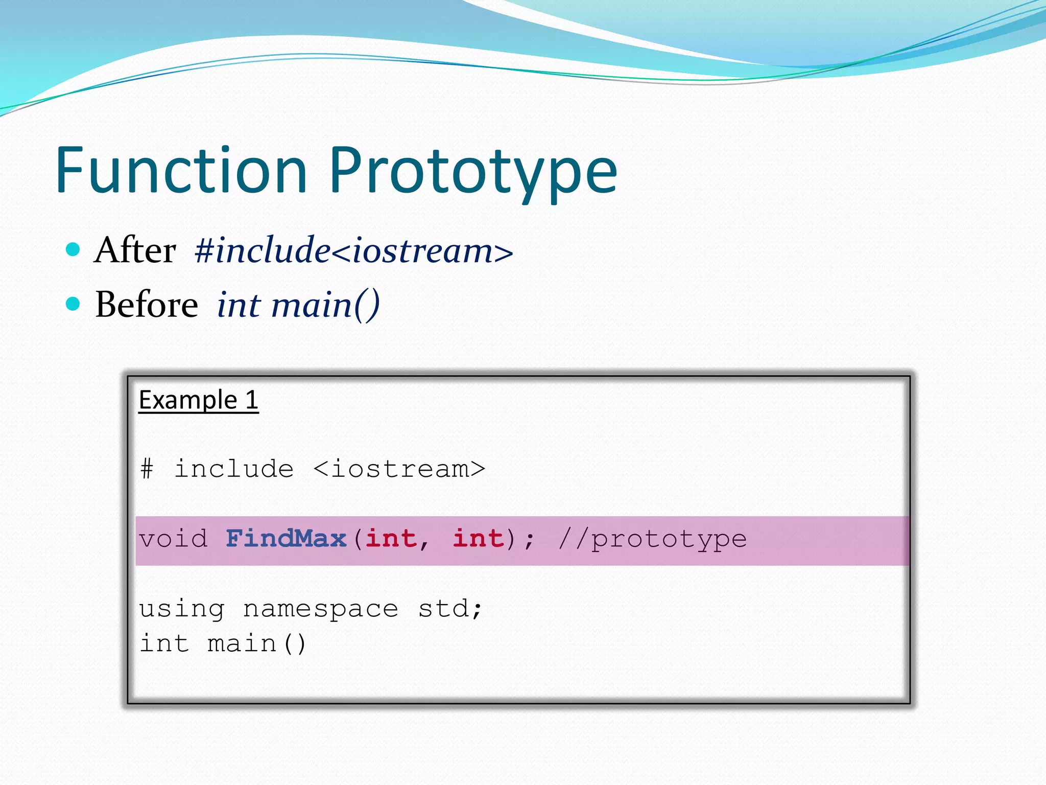 Function Prototype
 After #include<iostream>
 Before int main()

    Example 1

    # include <iostream>

    void FindMax(int, int); //prototype

    using namespace std;
    int main()
 