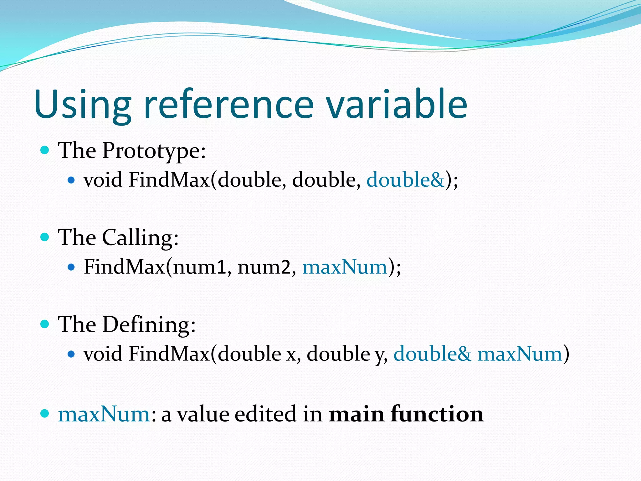 Using reference variable
 The Prototype:
    void FindMax(double, double, double&);


 The Calling:
    FindMax(num1, num2, maxNum);


 The Defining:
    void FindMax(double x, double y, double& maxNum)


 maxNum: a value edited in main function
 