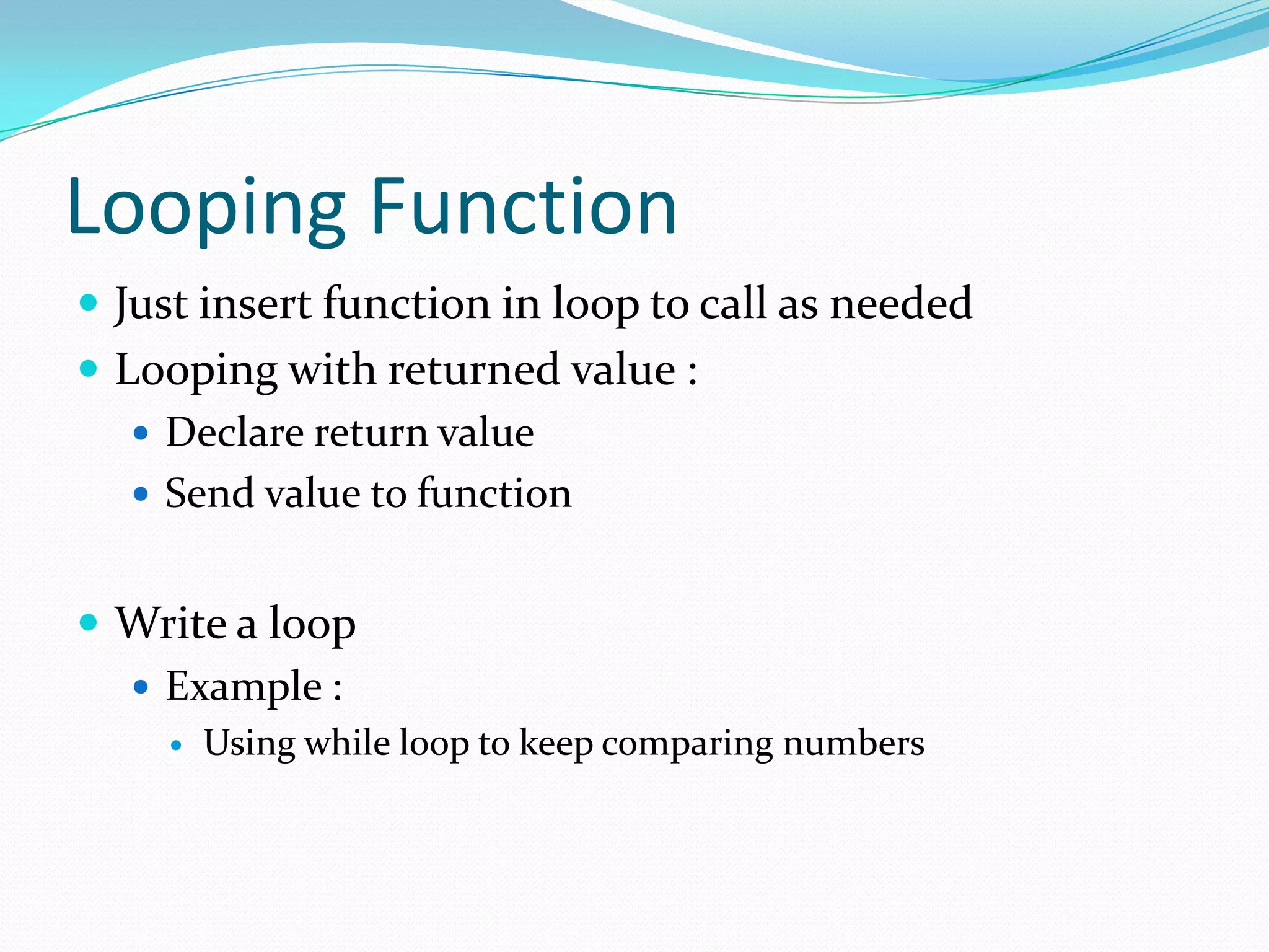 Looping Function
 Just insert function in loop to call as needed
 Looping with returned value :
    Declare return value
    Send value to function


 Write a loop
   Example :
       Using while loop to keep comparing numbers
 