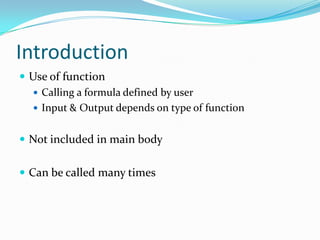 Introduction
 Use of function
   Calling a formula defined by user
   Input & Output depends on type of function


 Not included in main body


 Can be called many times
 