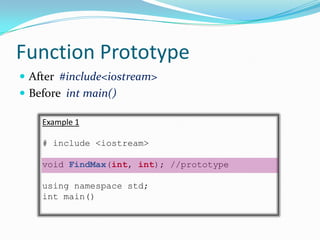 Function Prototype
 After #include<iostream>
 Before int main()

    Example 1

    # include <iostream>

    void FindMax(int, int); //prototype

    using namespace std;
    int main()
 