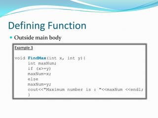 Defining Function
 Outside main body
 Example 3

 void FindMax(int x, int y){
      int maxNum;
      if (x>=y)
      maxNum=x;
      else
      maxNum=y;
      cout<<"Maximum number is : "<<maxNum <<endl;
      }
 