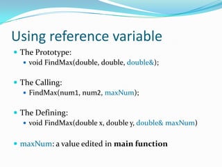 Using reference variable
 The Prototype:
    void FindMax(double, double, double&);


 The Calling:
    FindMax(num1, num2, maxNum);


 The Defining:
    void FindMax(double x, double y, double& maxNum)


 maxNum: a value edited in main function
 