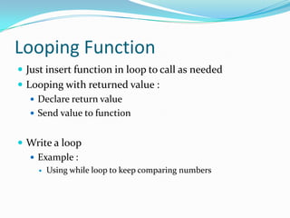 Looping Function
 Just insert function in loop to call as needed
 Looping with returned value :
    Declare return value
    Send value to function


 Write a loop
   Example :
       Using while loop to keep comparing numbers
 