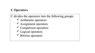 C divides the operators into the following groups:
 Arithmetic operators
 Assignment operators
 Comparison operators
 Logical operators
 Bitwise operators
C Operators
 