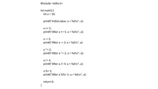 #include <stdio.h>
int main() {
int a = 10;
printf("Initial value: a = %dn", a);
a += 5;
printf("After a += 5: a = %dn", a);
a -= 3;
printf("After a -= 3: a = %dn", a);
a *= 2;
printf("After a *= 2: a = %dn", a);
a /= 4;
printf("After a /= 4: a = %dn", a);
a %= 5;
printf("After a %%= 5: a = %dn", a);
return 0;
}
 