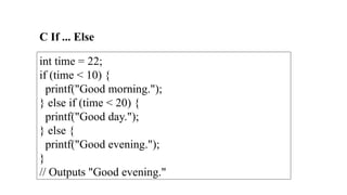 C If ... Else
int time = 22;
if (time < 10) {
printf("Good morning.");
} else if (time < 20) {
printf("Good day.");
} else {
printf("Good evening.");
}
// Outputs "Good evening."
 