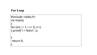 For Loop
#include <stdio.h>
int main()
{
for (int i = 1; i <= 5; i++)
{ printf("i = %dn", i);
}
return 0;
}
 