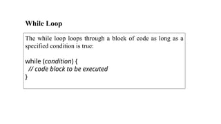 While Loop
The while loop loops through a block of code as long as a
specified condition is true:
while (condition) {
// code block to be executed
}
 