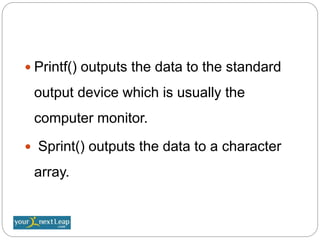  Printf() outputs the data to the standard
output device which is usually the
computer monitor.
 Sprint() outputs the data to a character
array.
 
