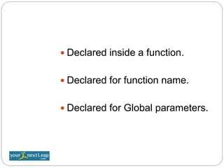  Declared inside a function.
 Declared for function name.
 Declared for Global parameters.
 