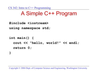 CS 342: Intro to C++ Programming

            A Simple C++ Program
#include <iostream>
using namespace std;

int main() {
  cout << “hello, world!” << endl;
  return 0;
}



Copyright © 2004 Dept. of Computer Science and Engineering, Washington University
 
