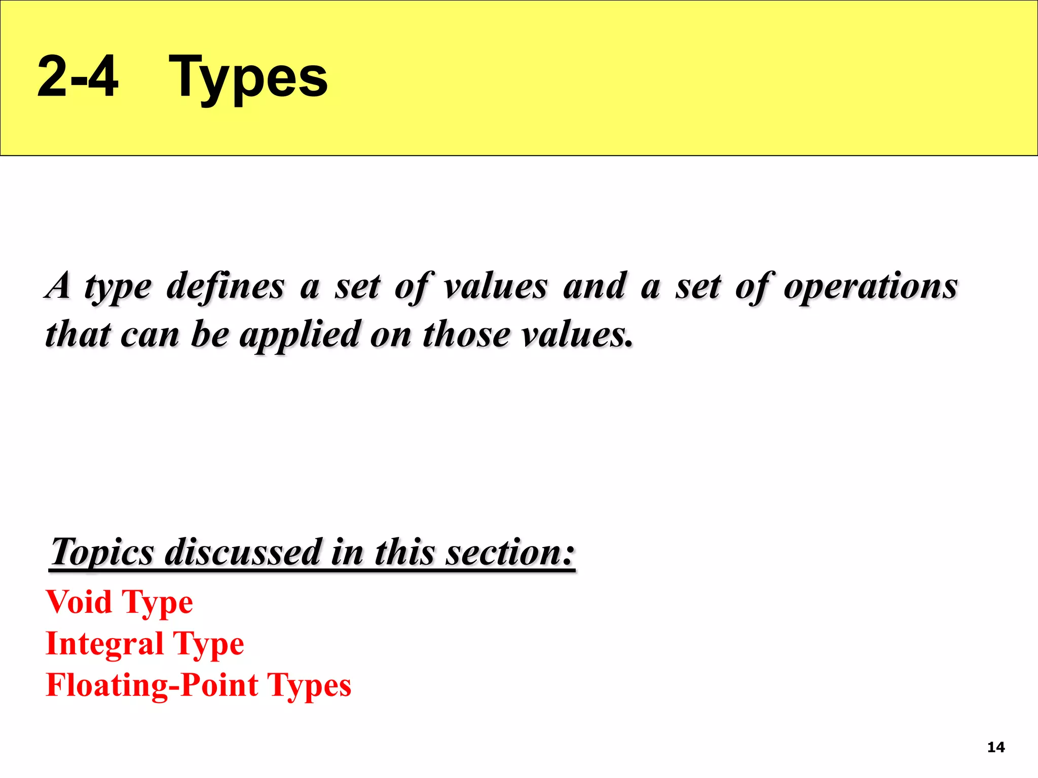 14 2-4 Types A type defines a set of values and a set of operations that can be applied on those values. Void Type Integral Type Floating-Point Types Topics discussed in this section: 