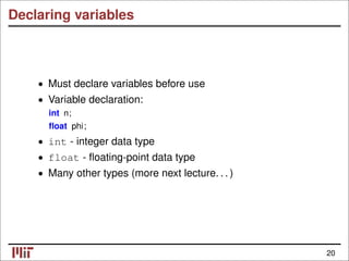 Declaring variables
Must declare variables before use
•
Variable declaration:
•
int n;
ﬂoat phi;
• int - integer data type
• float - ﬂoating-point data type
• Many other types (more next lecture. . . )
20
 
