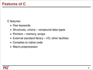 Features of C
C features:
• Few keywords
• Structures, unions – compound data types
• Pointers – memory, arrays
• External standard library – I/O, other facilities
• Compiles to native code
• Macro preprocessor
2
 