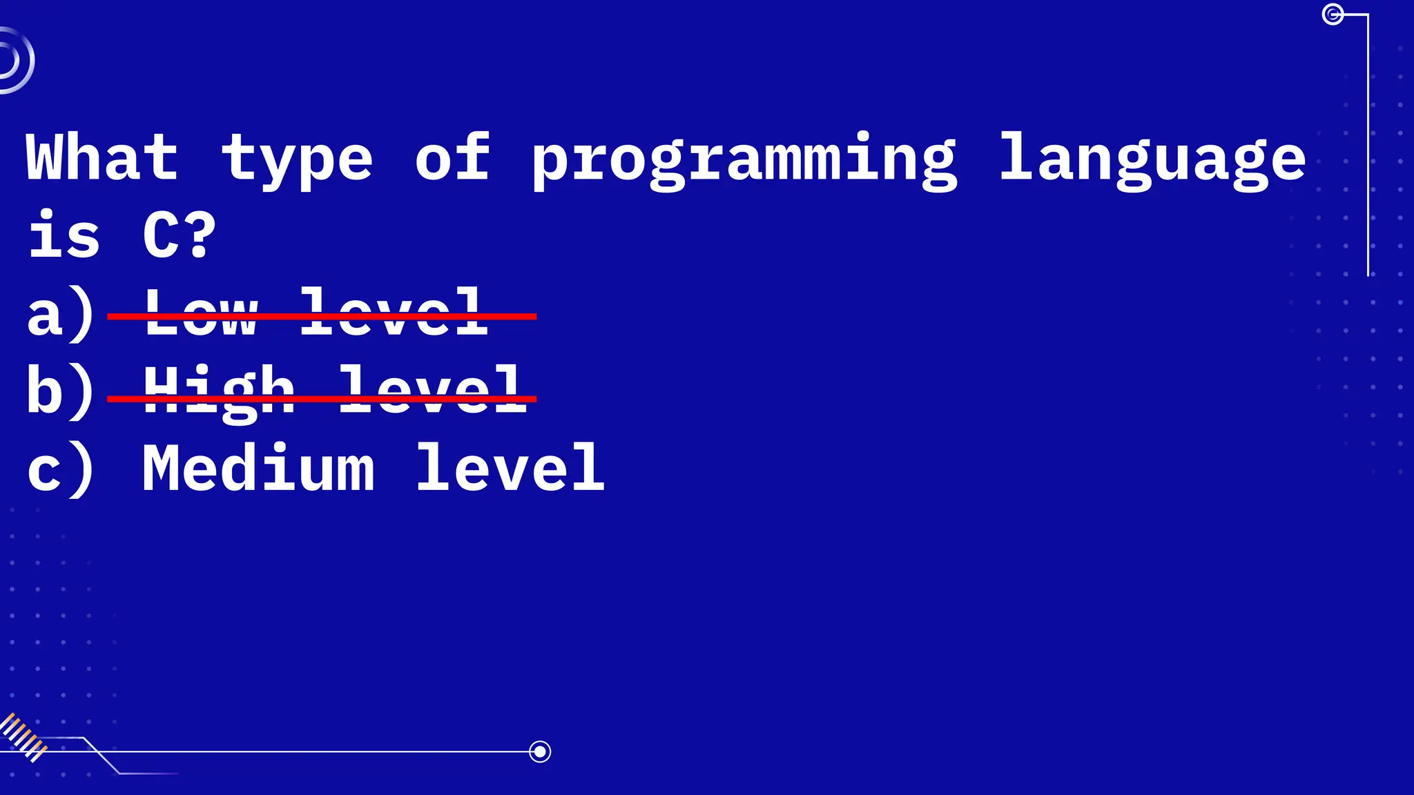What type of programming language
is C?
a) Low level
b) High level
c) Medium level
 