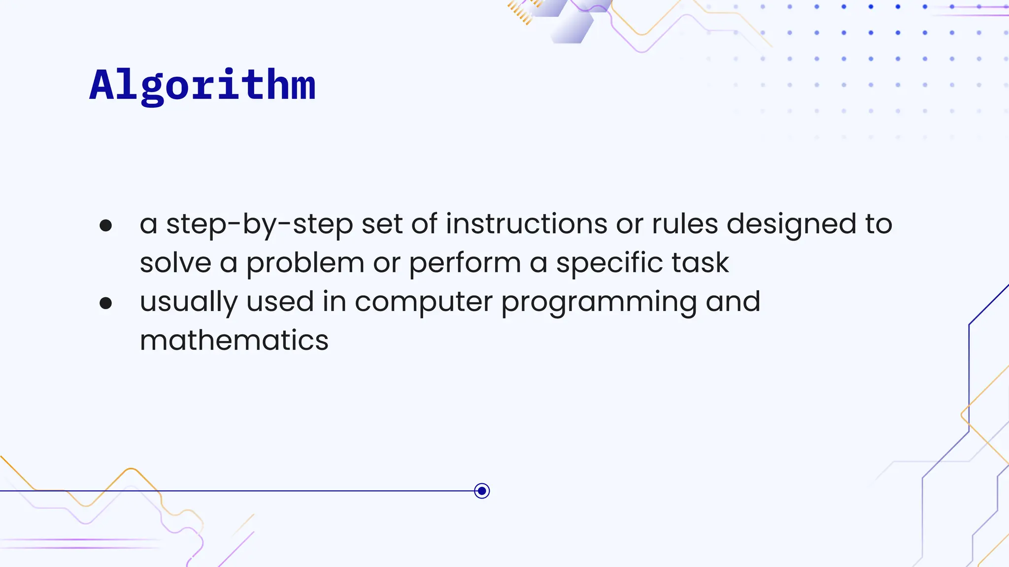Algorithm
● a step-by-step set of instructions or rules designed to
solve a problem or perform a specific task
● usually used in computer programming and
mathematics
 