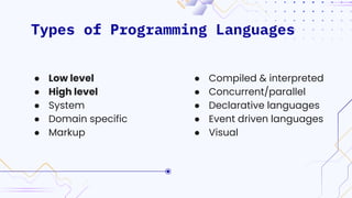 Types of Programming Languages
● Compiled & interpreted
● Concurrent/parallel
● Declarative languages
● Event driven languages
● Visual
● Low level
● High level
● System
● Domain specific
● Markup
 