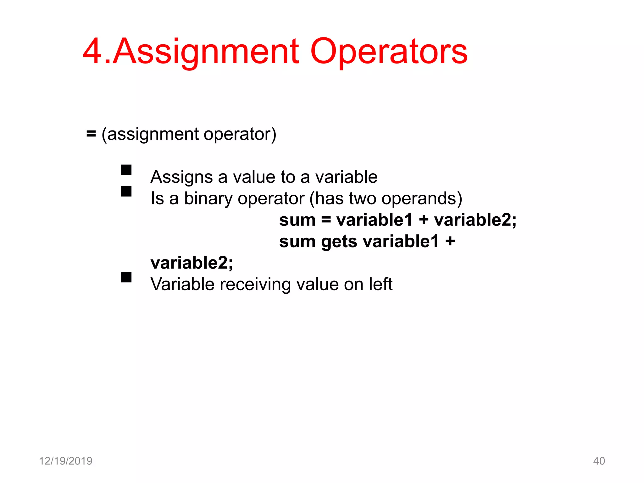 12/19/2019 40
= (assignment operator)
 Assigns a value to a variable
 Is a binary operator (has two operands)
sum = variable1 + variable2;
sum gets variable1 +
variable2;
 Variable receiving value on left
4.Assignment Operators
 