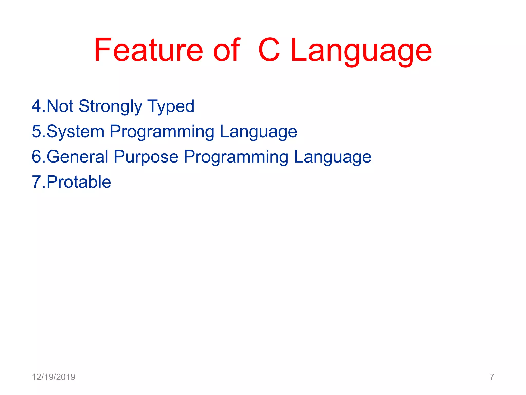 Feature of C Language
4.Not Strongly Typed
5.System Programming Language
6.General Purpose Programming Language
7.Protable
12/19/2019 7
 