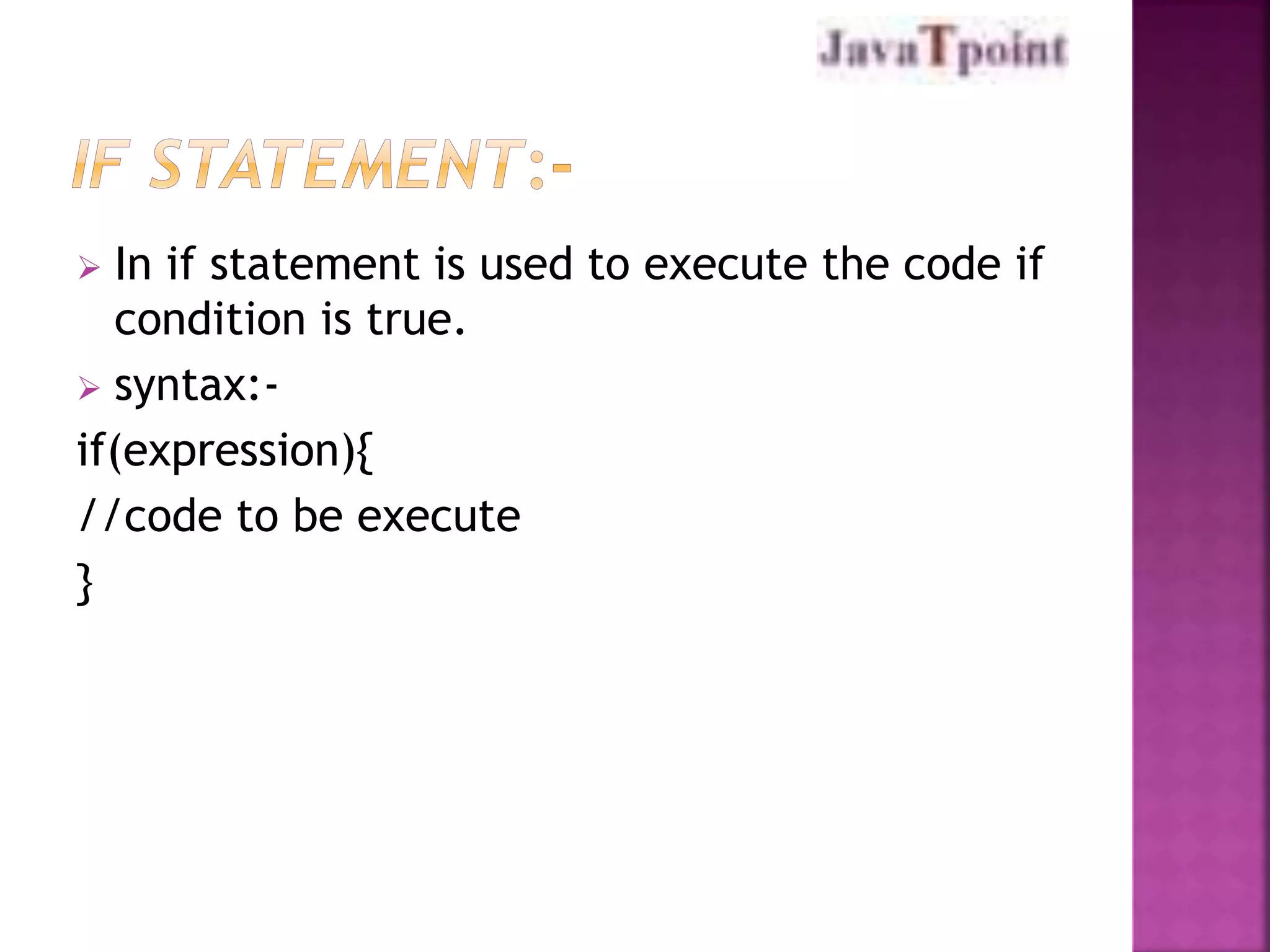  In if statement is used to execute the code if 
condition is true. 
 syntax:- 
if(expression){ 
//code to be execute 
} 
 