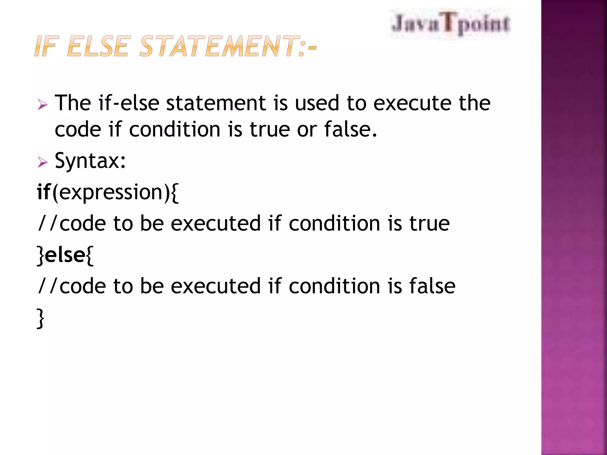  The if-else statement is used to execute the 
code if condition is true or false. 
 Syntax: 
if(expression){ 
//code to be executed if condition is true 
}else{ 
//code to be executed if condition is false 
} 
 
