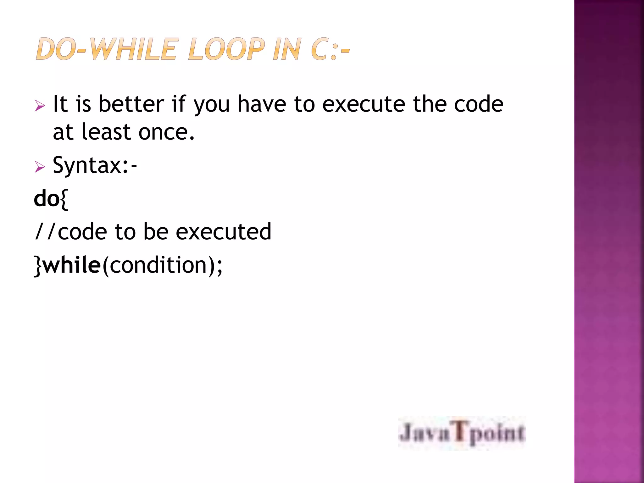  It is better if you have to execute the code 
at least once. 
 Syntax:- 
do{ 
//code to be executed 
}while(condition); 
 
