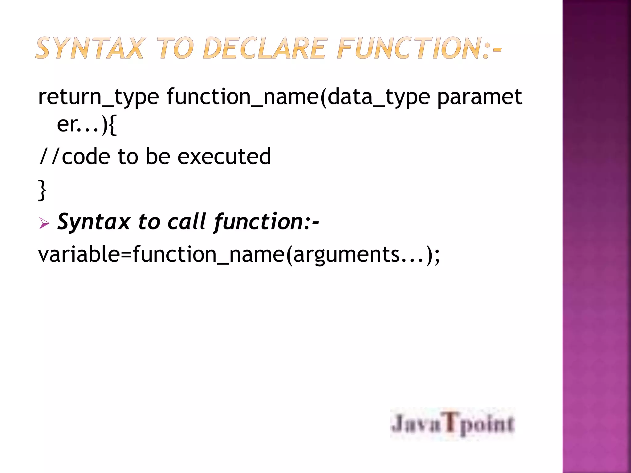 return_type function_name(data_type paramet 
er...){ 
//code to be executed 
} 
 Syntax to call function:- 
variable=function_name(arguments...); 
 