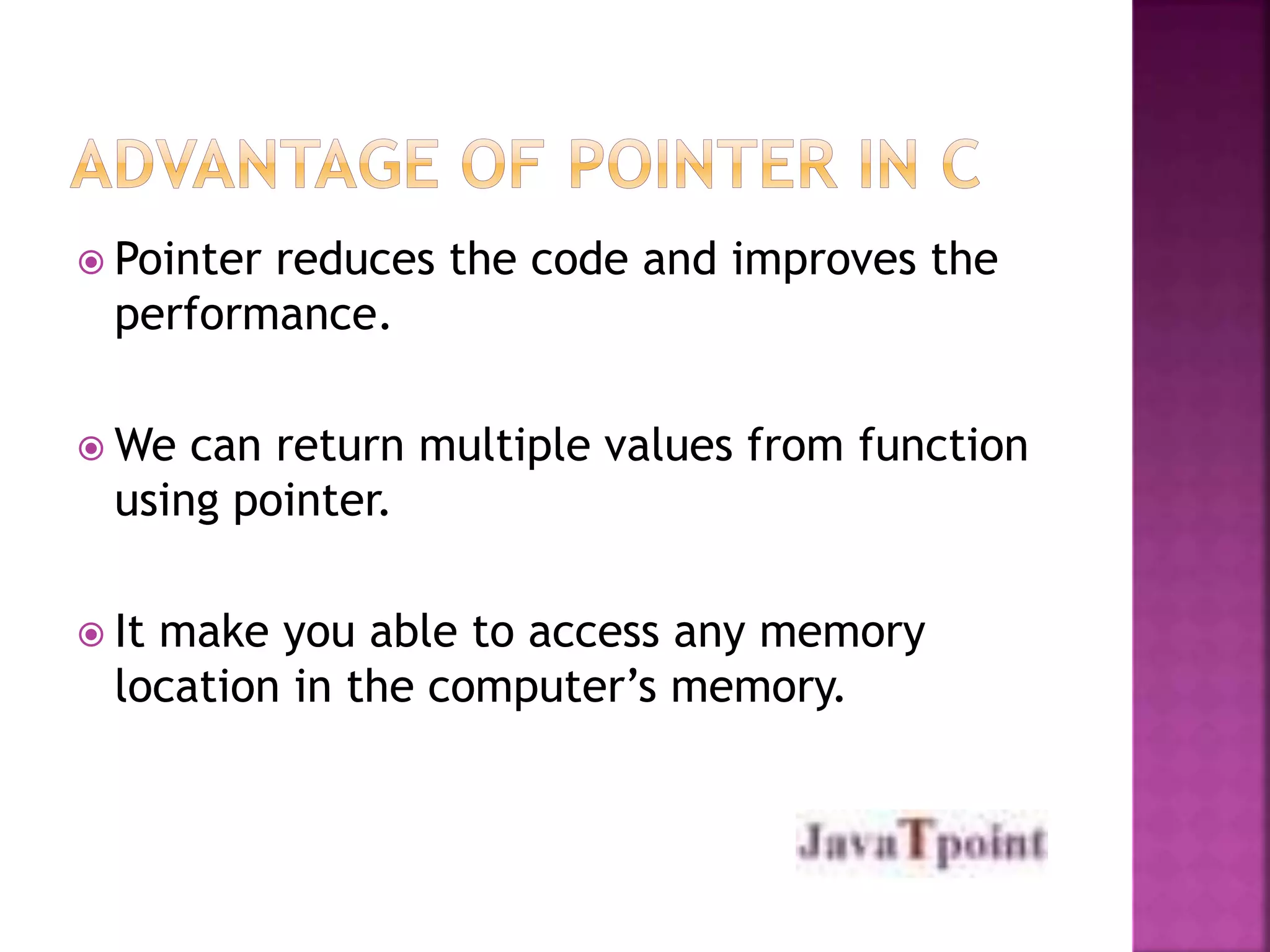  Pointer reduces the code and improves the 
performance. 
We can return multiple values from function 
using pointer. 
 It make you able to access any memory 
location in the computer’s memory. 
 