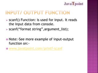  scanf() Function: is used for input. It reads 
the input data from console. 
 scanf(“format string”,argument_list); 
 Note:-See more example of input-output 
function on:- 
www.javatpoint.com/printf-scanf 
 