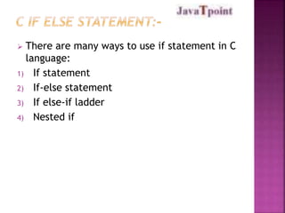  There are many ways to use if statement in C 
language: 
1) If statement 
2) If-else statement 
3) If else-if ladder 
4) Nested if 
 