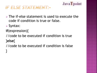  The if-else statement is used to execute the 
code if condition is true or false. 
 Syntax: 
if(expression){ 
//code to be executed if condition is true 
}else{ 
//code to be executed if condition is false 
} 
 