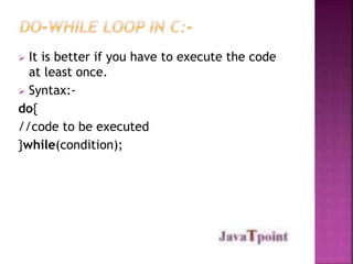  It is better if you have to execute the code 
at least once. 
 Syntax:- 
do{ 
//code to be executed 
}while(condition); 
 