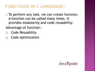  To perform any task, we can create function. 
A function can be called many times. It 
provides modularity and code reusability. 
Advantage of function:- 
1) Code Resuability 
2) Code optimization 
 