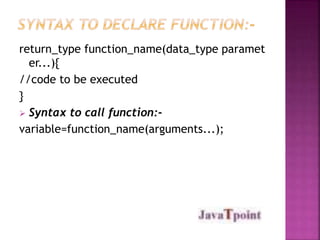 return_type function_name(data_type paramet 
er...){ 
//code to be executed 
} 
 Syntax to call function:- 
variable=function_name(arguments...); 
 