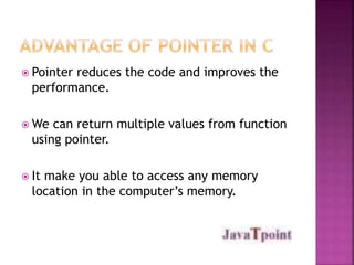  Pointer reduces the code and improves the 
performance. 
We can return multiple values from function 
using pointer. 
 It make you able to access any memory 
location in the computer’s memory. 
 