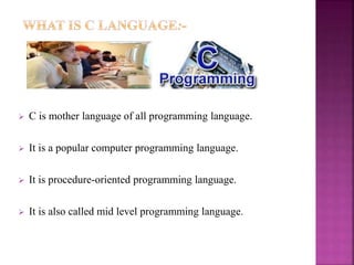  C is mother language of all programming language.
 It is a popular computer programming language.
 It is procedure-oriented programming language.
 It is also called mid level programming language.
 