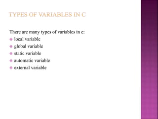 There are many types of variables in c:
 local variable
 global variable
 static variable
 automatic variable
 external variable
 