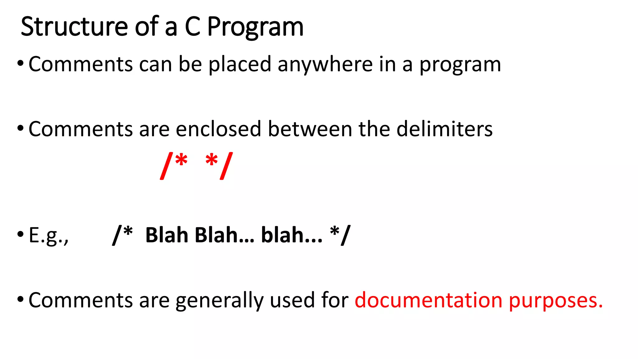 Structure of a C Program
•Comments can be placed anywhere in a program
•Comments are enclosed between the delimiters
/* */
•E.g., /* Blah Blah… blah... */
•Comments are generally used for documentation purposes.
 