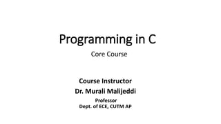 Programming in C
Core Course
Course Instructor
Dr. Murali Malijeddi
Professor
Dept. of ECE, CUTM AP
 