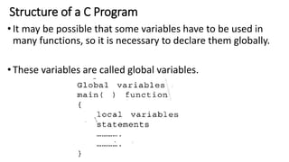 Structure of a C Program
•It may be possible that some variables have to be used in
many functions, so it is necessary to declare them globally.
•These variables are called global variables.
 