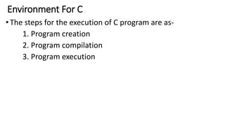 Environment For C
•The steps for the execution of C program are as-
1. Program creation
2. Program compilation
3. Program execution
 